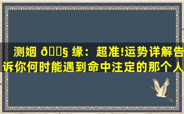 测姻 🐧 缘：超准!运势详解告诉你何时能遇到命中注定的那个人